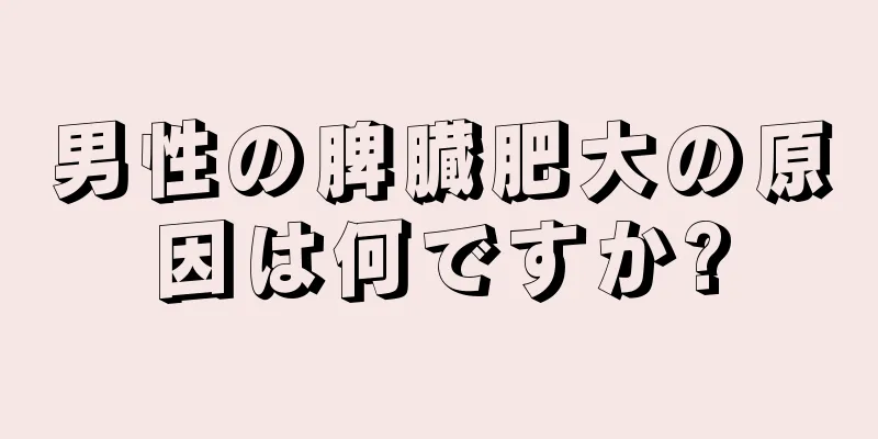 男性の脾臓肥大の原因は何ですか?