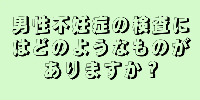 男性不妊症の検査にはどのようなものがありますか？