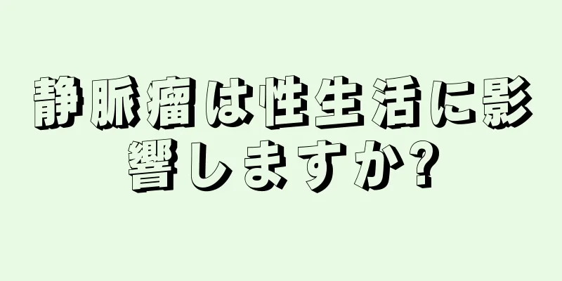静脈瘤は性生活に影響しますか?