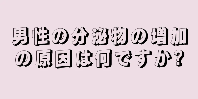 男性の分泌物の増加の原因は何ですか?