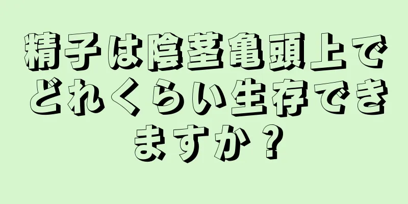 精子は陰茎亀頭上でどれくらい生存できますか？