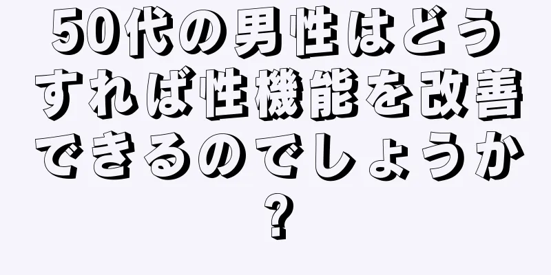 50代の男性はどうすれば性機能を改善できるのでしょうか?