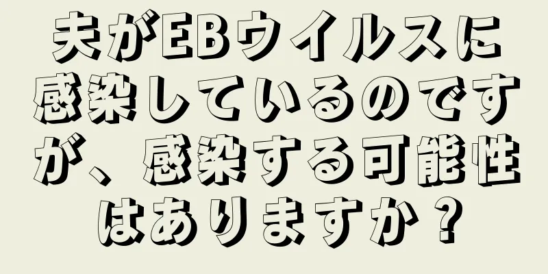 夫がEBウイルスに感染しているのですが、感染する可能性はありますか？