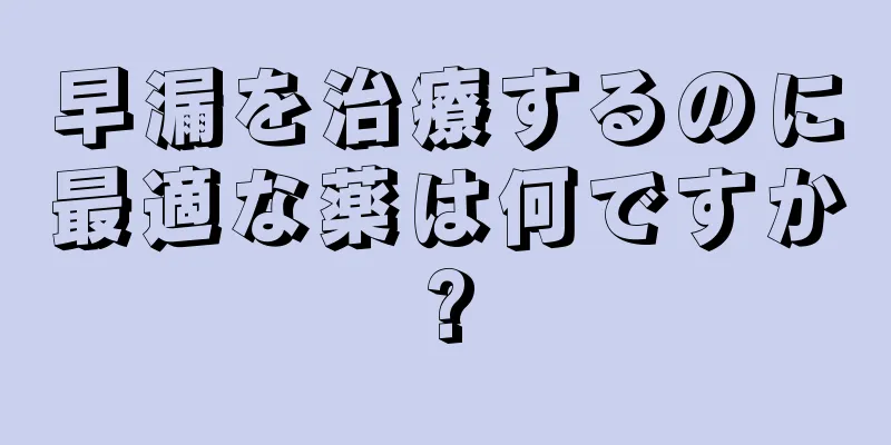 早漏を治療するのに最適な薬は何ですか?