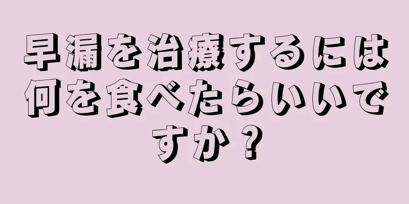 早漏を治療するには何を食べたらいいですか？