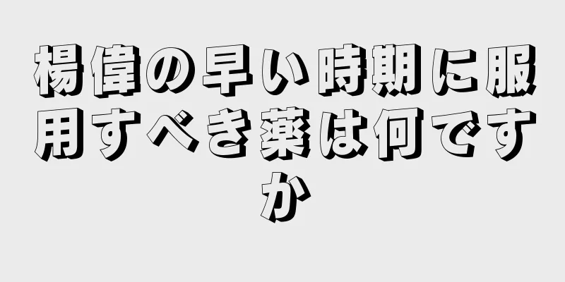 楊偉の早い時期に服用すべき薬は何ですか