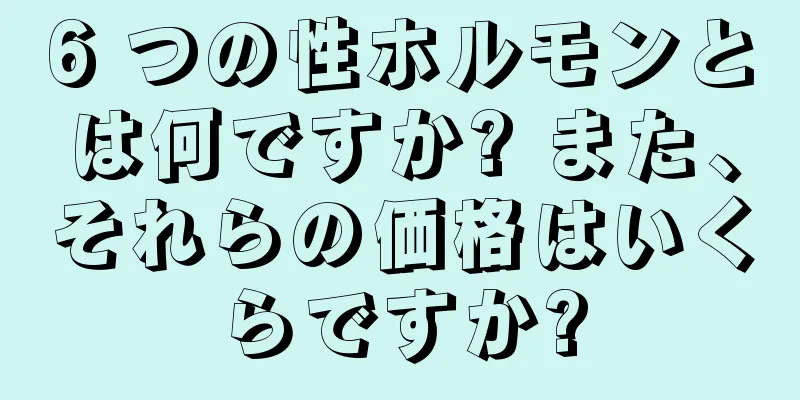 6 つの性ホルモンとは何ですか? また、それらの価格はいくらですか?
