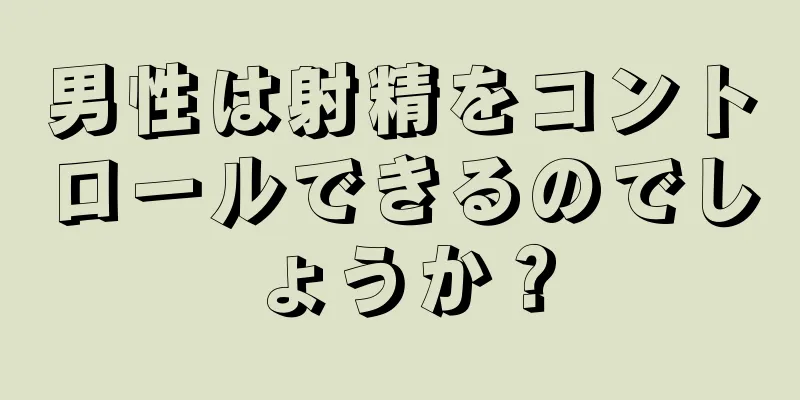 男性は射精をコントロールできるのでしょうか？