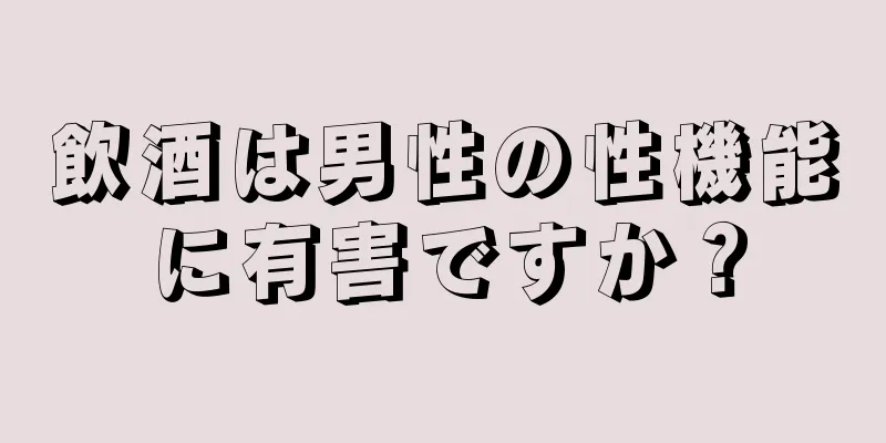 飲酒は男性の性機能に有害ですか？