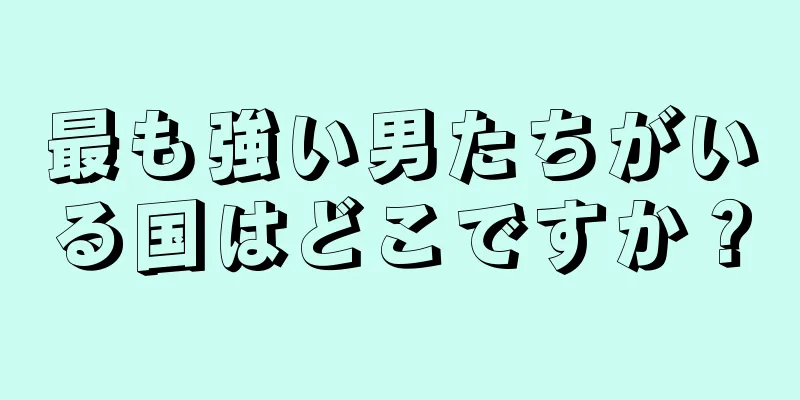 最も強い男たちがいる国はどこですか？