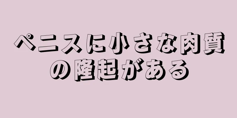 ペニスに小さな肉質の隆起がある