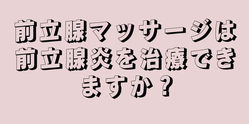 前立腺マッサージは前立腺炎を治療できますか？