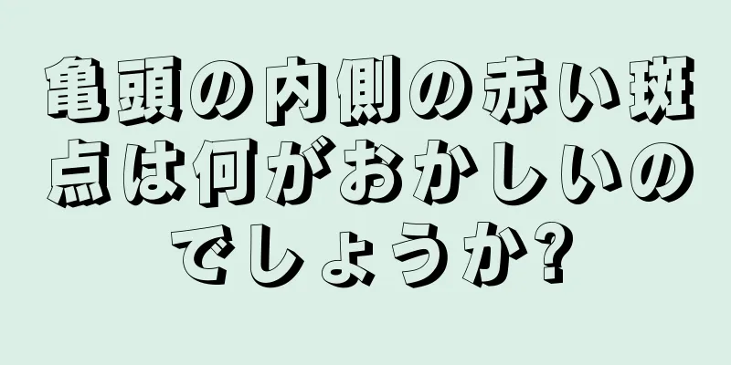 亀頭の内側の赤い斑点は何がおかしいのでしょうか?