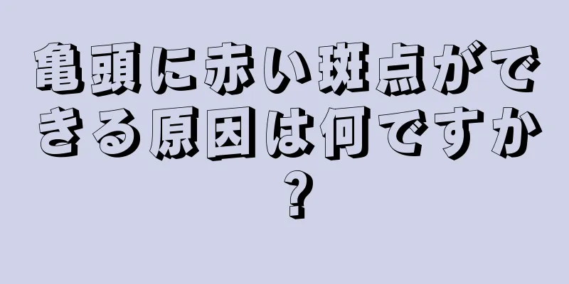 亀頭に赤い斑点ができる原因は何ですか？