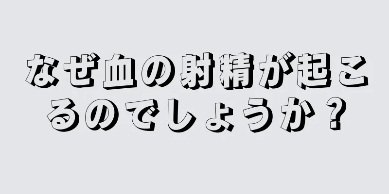 なぜ血の射精が起こるのでしょうか？