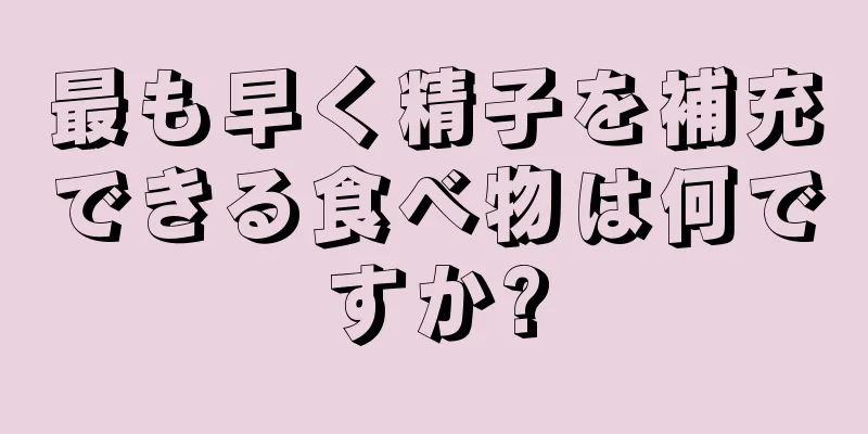 最も早く精子を補充できる食べ物は何ですか?