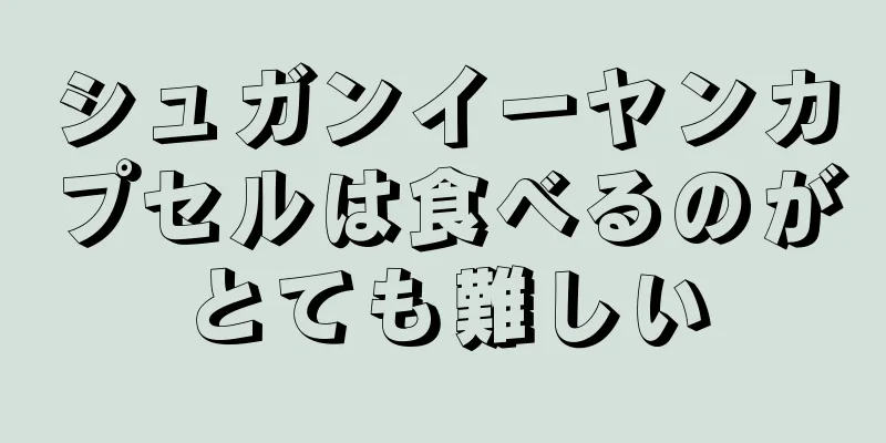 シュガンイーヤンカプセルは食べるのがとても難しい