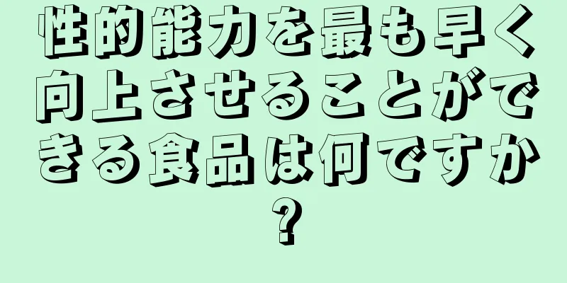 性的能力を最も早く向上させることができる食品は何ですか?