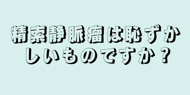 精索静脈瘤は恥ずかしいものですか？