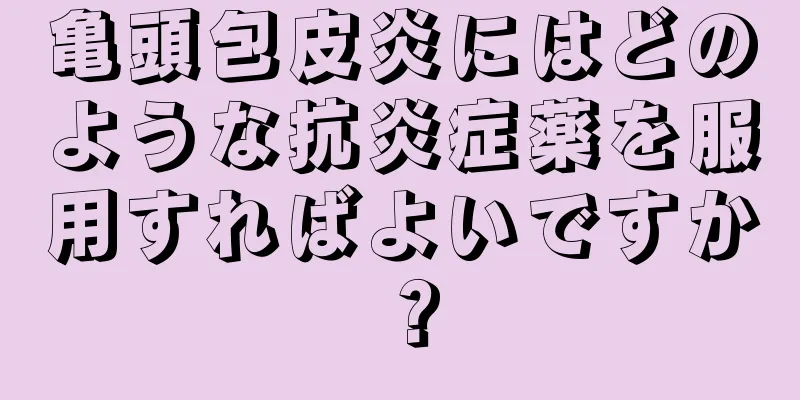 亀頭包皮炎にはどのような抗炎症薬を服用すればよいですか？