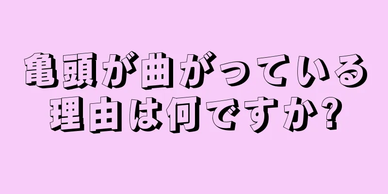亀頭が曲がっている理由は何ですか?