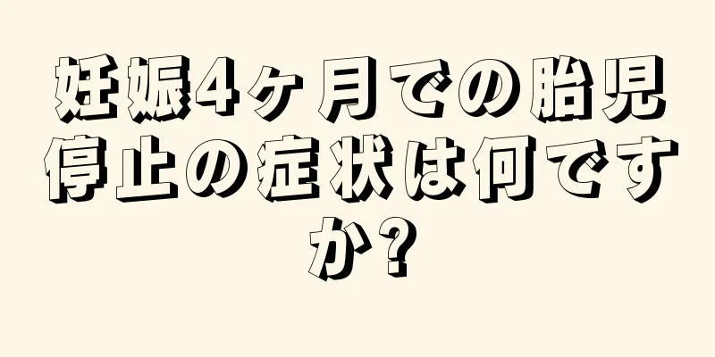 妊娠4ヶ月での胎児停止の症状は何ですか?