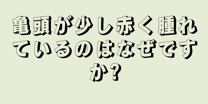 亀頭が少し赤く腫れているのはなぜですか?