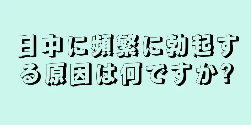 日中に頻繁に勃起する原因は何ですか?