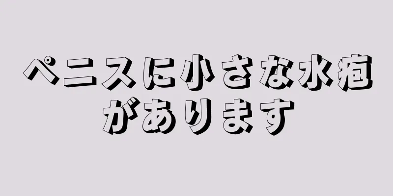 ペニスに小さな水疱があります