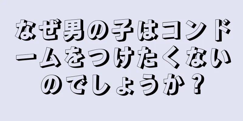 なぜ男の子はコンドームをつけたくないのでしょうか？
