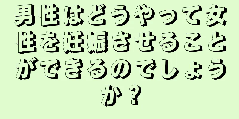 男性はどうやって女性を妊娠させることができるのでしょうか？