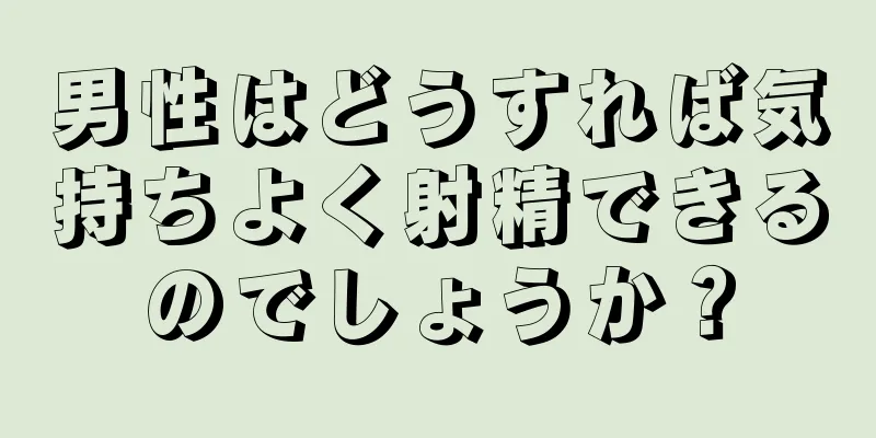 男性はどうすれば気持ちよく射精できるのでしょうか？