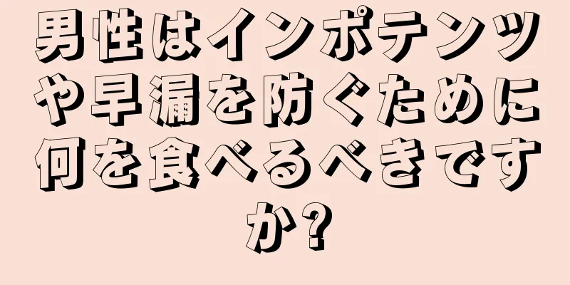 男性はインポテンツや早漏を防ぐために何を食べるべきですか?