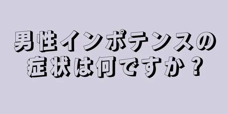 男性インポテンスの症状は何ですか？