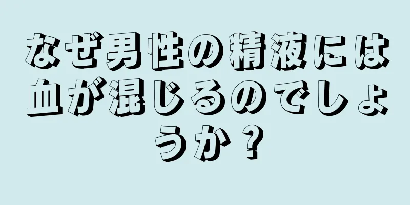 なぜ男性の精液には血が混じるのでしょうか？