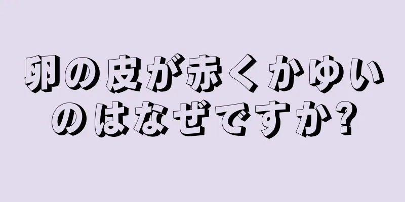 卵の皮が赤くかゆいのはなぜですか?