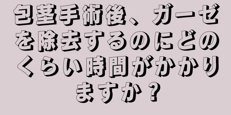 包茎手術後、ガーゼを除去するのにどのくらい時間がかかりますか？
