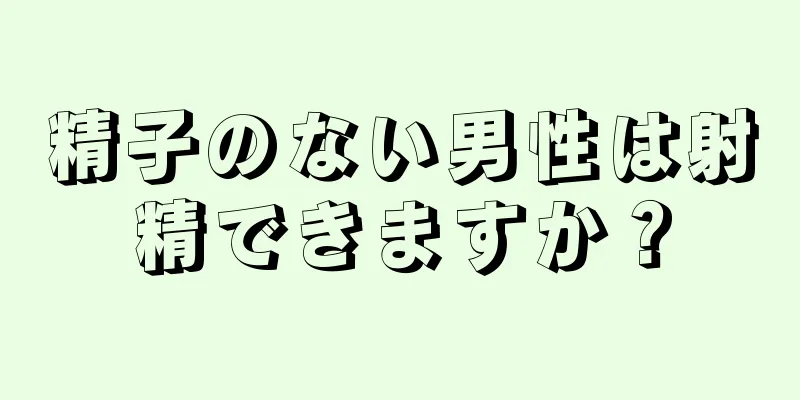精子のない男性は射精できますか？