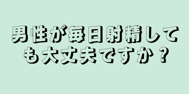 男性が毎日射精しても大丈夫ですか？