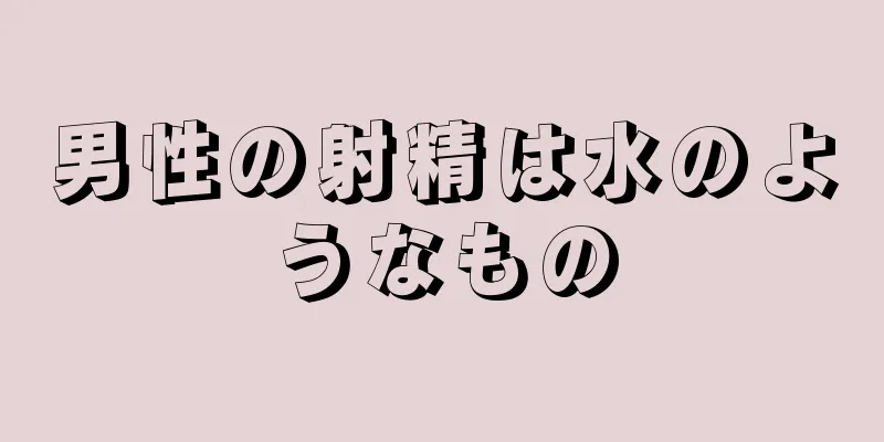 男性の射精は水のようなもの