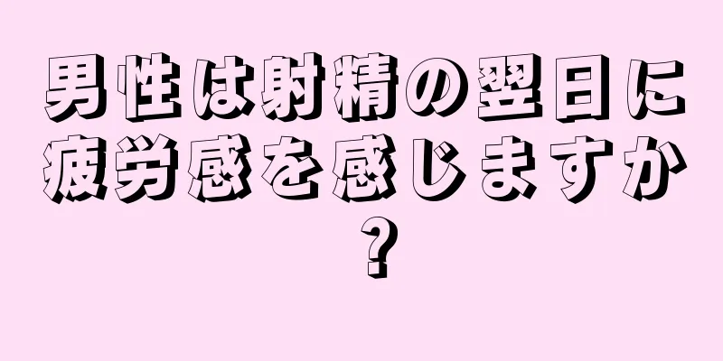 男性は射精の翌日に疲労感を感じますか？