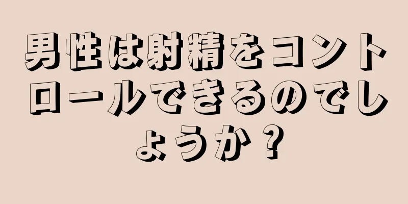 男性は射精をコントロールできるのでしょうか？