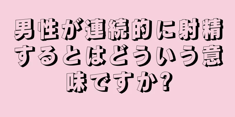 男性が連続的に射精するとはどういう意味ですか?