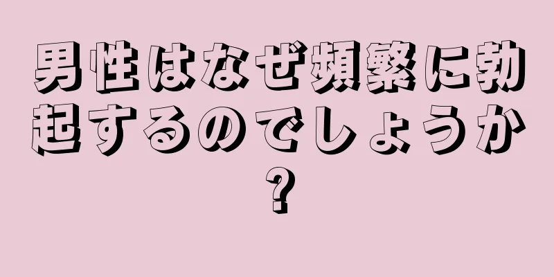 男性はなぜ頻繁に勃起するのでしょうか?