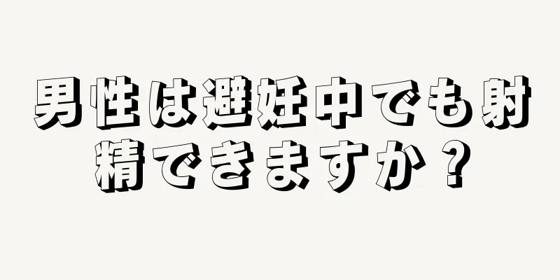 男性は避妊中でも射精できますか？