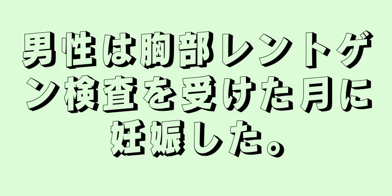 男性は胸部レントゲン検査を受けた月に妊娠した。