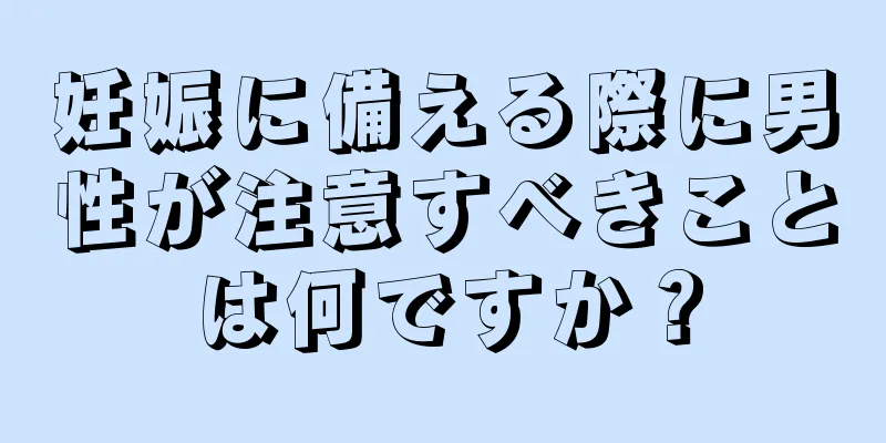 妊娠に備える際に男性が注意すべきことは何ですか？