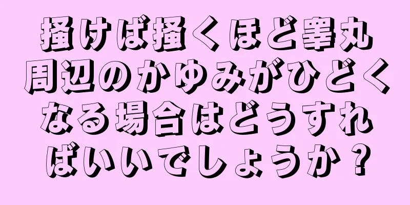 掻けば掻くほど睾丸周辺のかゆみがひどくなる場合はどうすればいいでしょうか？