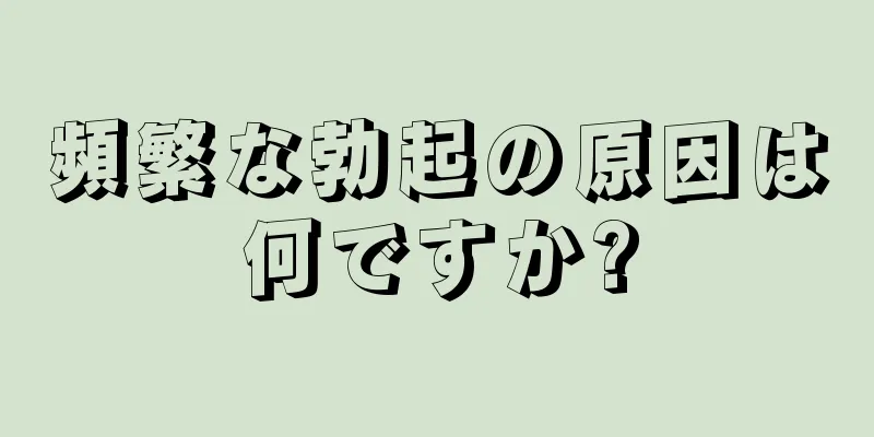 頻繁な勃起の原因は何ですか?