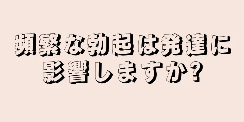 頻繁な勃起は発達に影響しますか?